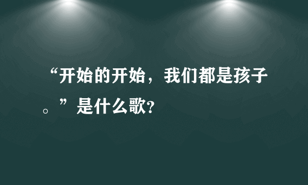 “开始的开始，我们都是孩子。”是什么歌？