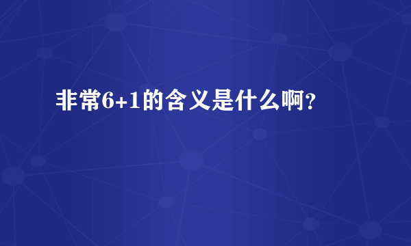 非常6+1的含义是什么啊？