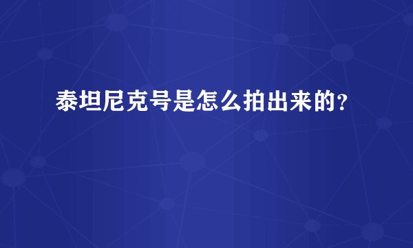 泰坦尼克号是怎么拍出来的？