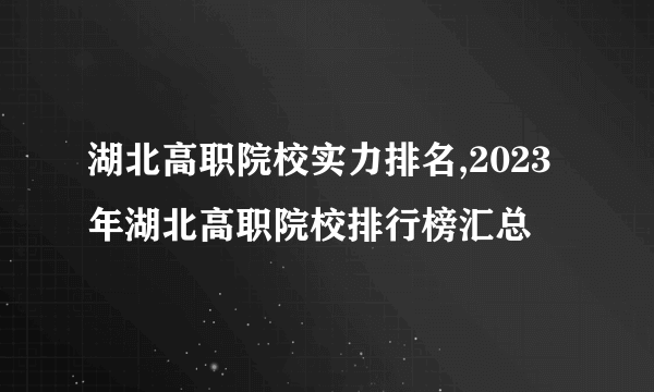 湖北高职院校实力排名,2023年湖北高职院校排行榜汇总 