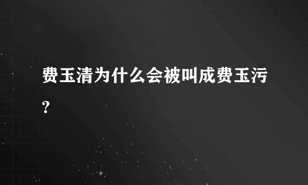 费玉清为什么会被叫成费玉污？