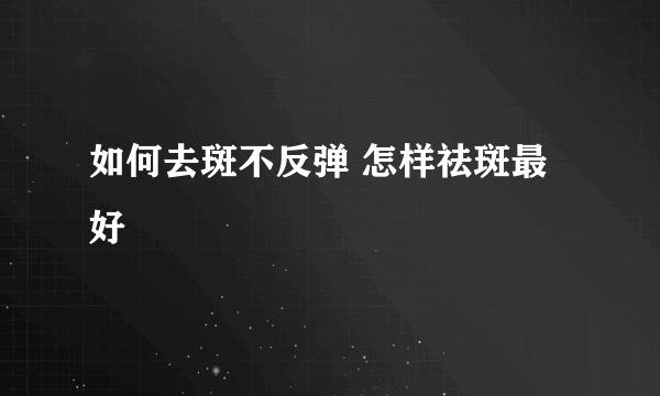 如何去斑不反弹 怎样祛斑最好