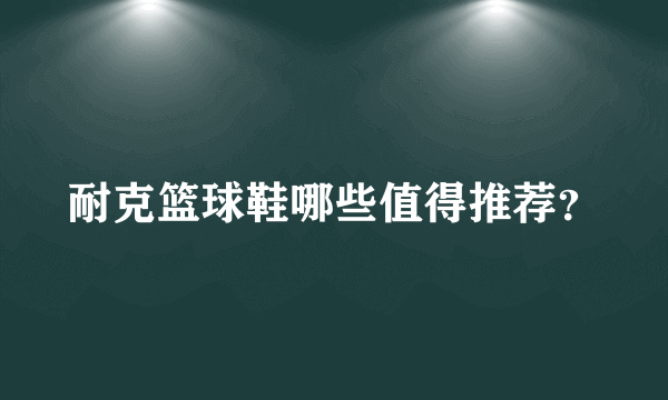 耐克篮球鞋哪些值得推荐？