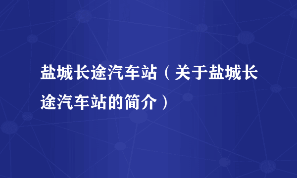 盐城长途汽车站（关于盐城长途汽车站的简介）