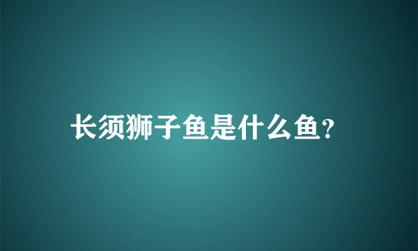 长须狮子鱼是什么鱼？