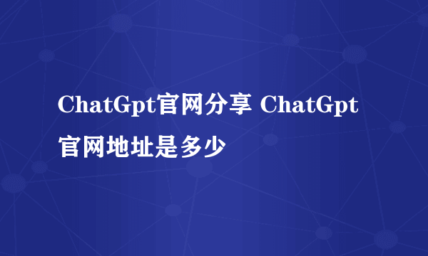 ChatGpt官网分享 ChatGpt官网地址是多少