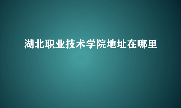 湖北职业技术学院地址在哪里