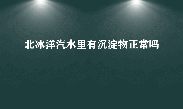 北冰洋汽水里有沉淀物正常吗