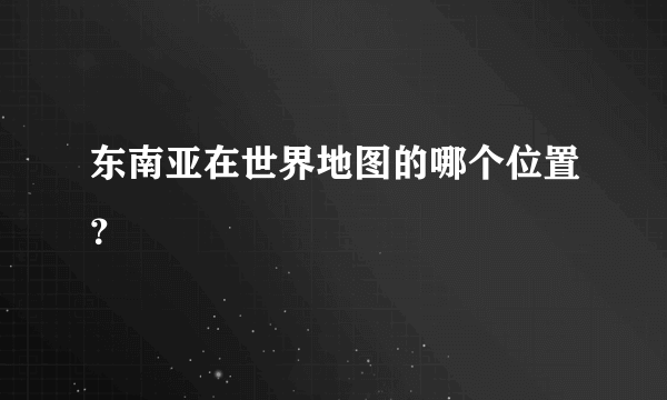 东南亚在世界地图的哪个位置？