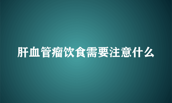 肝血管瘤饮食需要注意什么