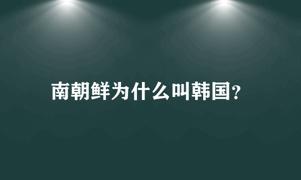 南朝鲜为什么叫韩国？