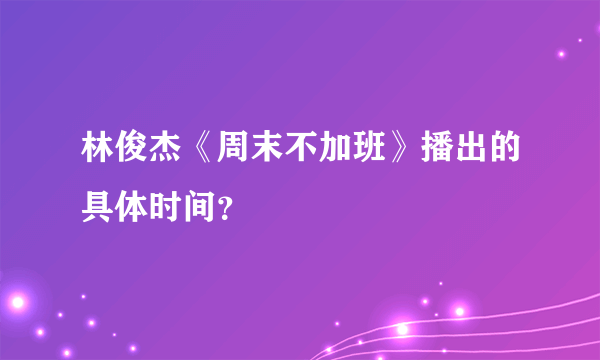 林俊杰《周末不加班》播出的具体时间？