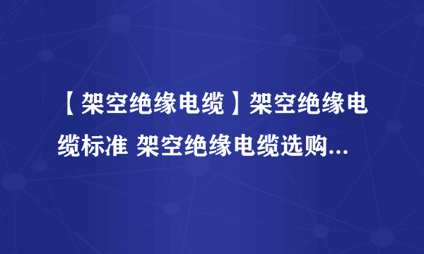 【架空绝缘电缆】架空绝缘电缆标准 架空绝缘电缆选购注意事项