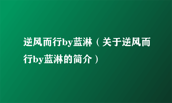 逆风而行by蓝淋（关于逆风而行by蓝淋的简介）