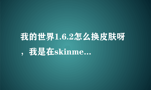 我的世界1.6.2怎么换皮肤呀，我是在skinme上皮肤也选了，也保存了，名字和游戏是一样的，可是