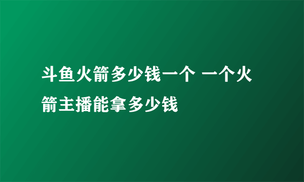 斗鱼火箭多少钱一个 一个火箭主播能拿多少钱