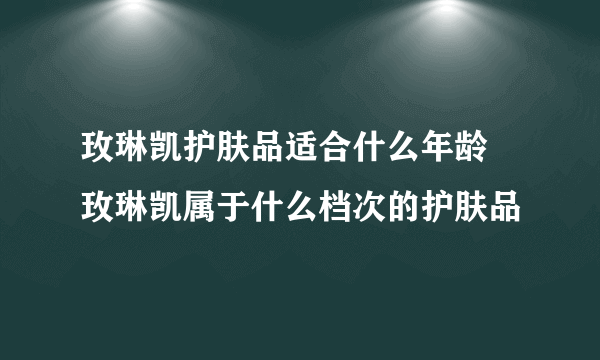 玫琳凯护肤品适合什么年龄 玫琳凯属于什么档次的护肤品