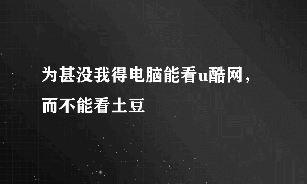 为甚没我得电脑能看u酷网，而不能看土豆