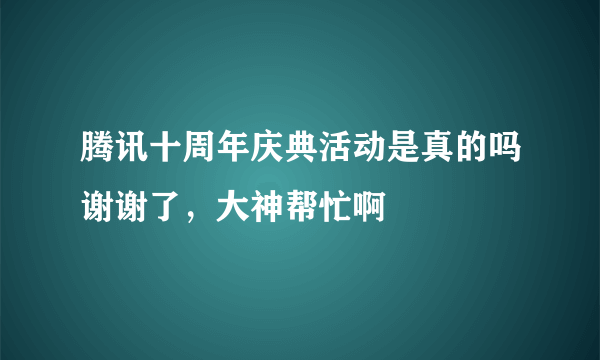 腾讯十周年庆典活动是真的吗谢谢了，大神帮忙啊