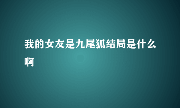 我的女友是九尾狐结局是什么啊