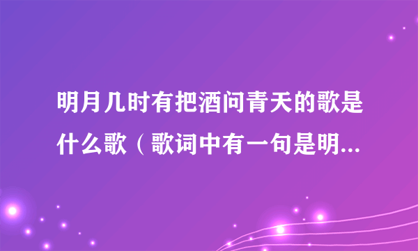 明月几时有把酒问青天的歌是什么歌（歌词中有一句是明月几时有 把酒问青天 歌曲名叫什么）