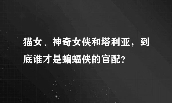 猫女、神奇女侠和塔利亚，到底谁才是蝙蝠侠的官配？