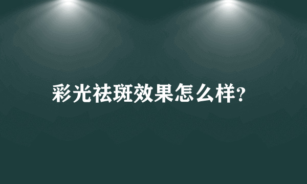 彩光祛斑效果怎么样？