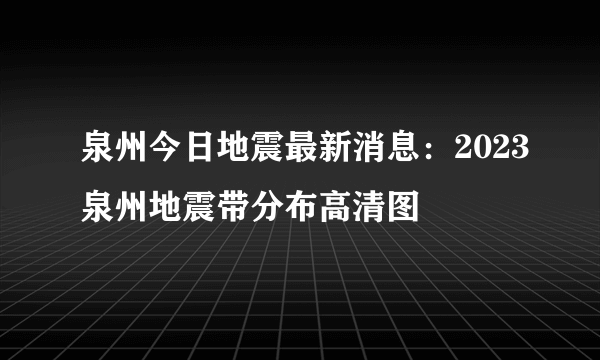 泉州今日地震最新消息：2023泉州地震带分布高清图