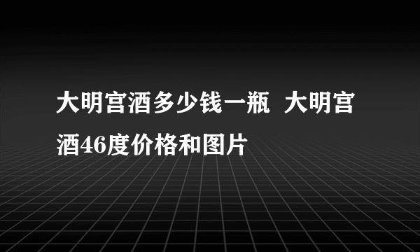 大明宫酒多少钱一瓶  大明宫酒46度价格和图片