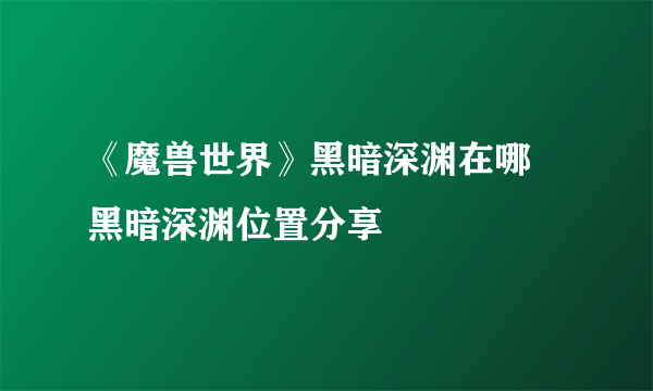 《魔兽世界》黑暗深渊在哪 黑暗深渊位置分享