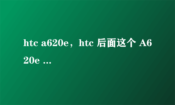 htc a620e，htc 后面这个 A620e 是什么意思