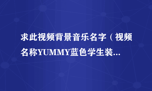 求此视频背景音乐名字（视频名称YUMMY蓝色学生装）是一开头快结束的那个音乐