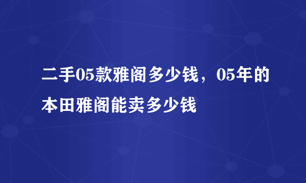 二手05款雅阁多少钱，05年的本田雅阁能卖多少钱