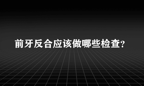 前牙反合应该做哪些检查？