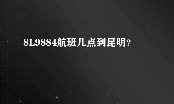 8L9884航班几点到昆明？