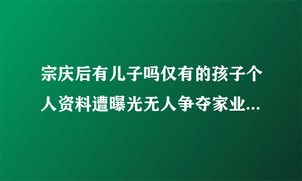 宗庆后有儿子吗仅有的孩子个人资料遭曝光无人争夺家业-飞外网