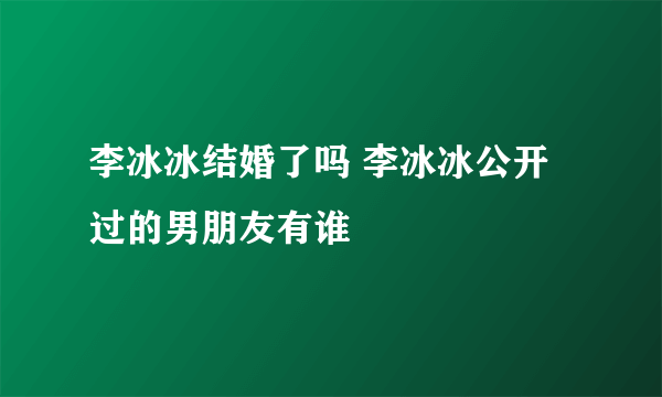 李冰冰结婚了吗 李冰冰公开过的男朋友有谁