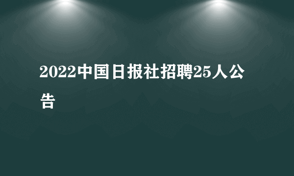 2022中国日报社招聘25人公告