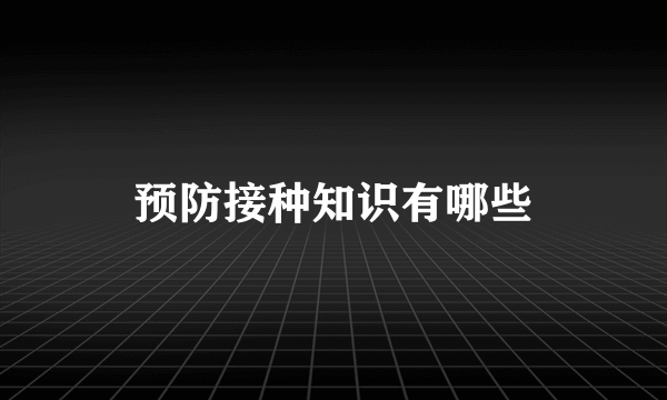 预防接种知识有哪些