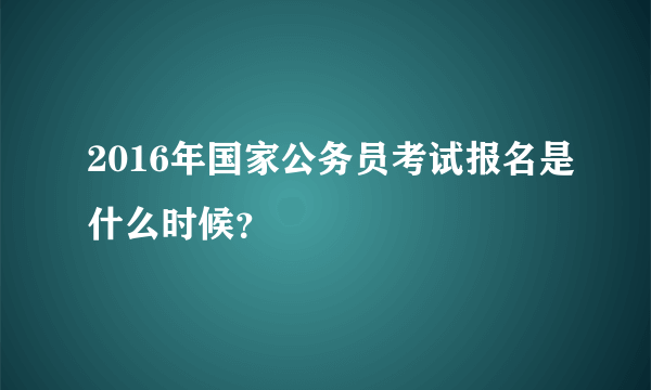 2016年国家公务员考试报名是什么时候？