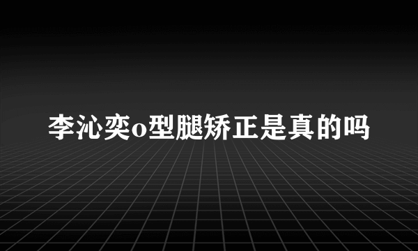 李沁奕o型腿矫正是真的吗