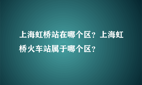 上海虹桥站在哪个区？上海虹桥火车站属于哪个区？