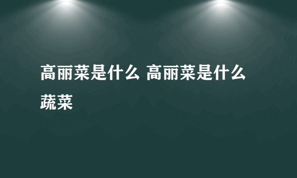 高丽菜是什么 高丽菜是什么蔬菜