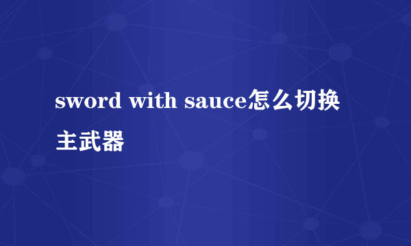 sword with sauce怎么切换主武器