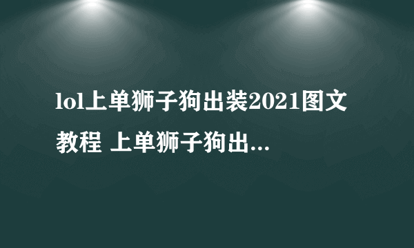 lol上单狮子狗出装2021图文教程 上单狮子狗出装天赋哪个好