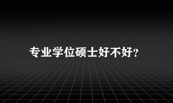 专业学位硕士好不好？