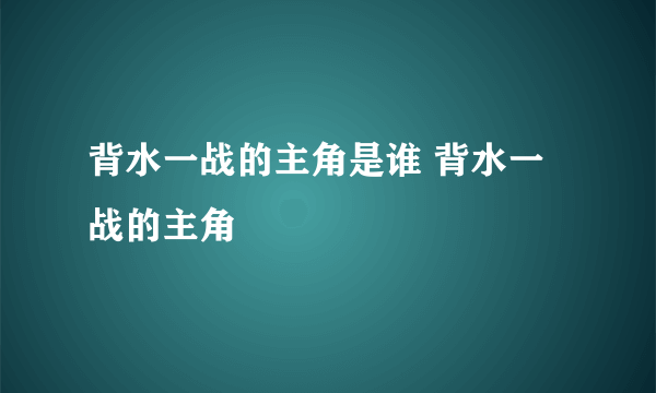 背水一战的主角是谁 背水一战的主角