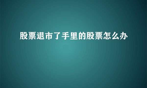 股票退市了手里的股票怎么办 