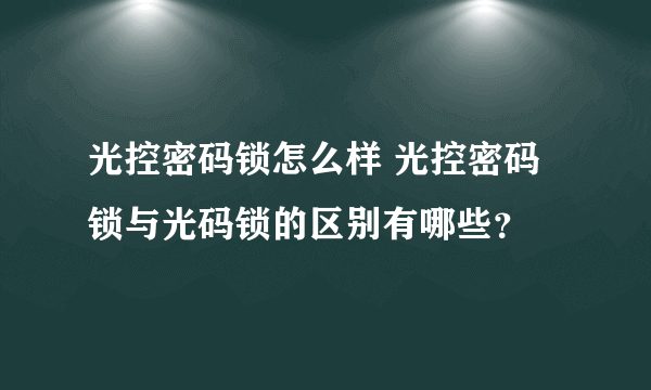 光控密码锁怎么样 光控密码锁与光码锁的区别有哪些？