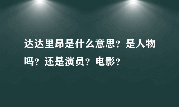 达达里昂是什么意思？是人物吗？还是演员？电影？